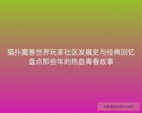 猫扑魔兽世界玩家社区发展史与经典回忆盘点那些年的热血青春故事
