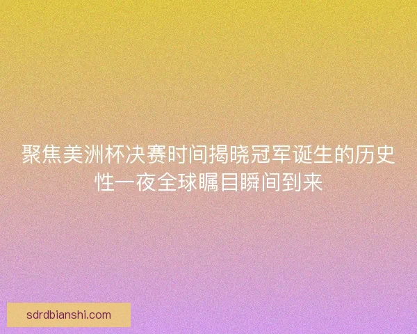 聚焦美洲杯决赛时间揭晓冠军诞生的历史性一夜全球瞩目瞬间到来