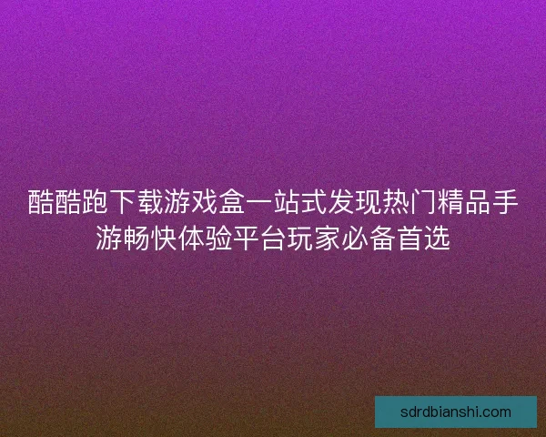 酷酷跑下载游戏盒一站式发现热门精品手游畅快体验平台玩家必备首选