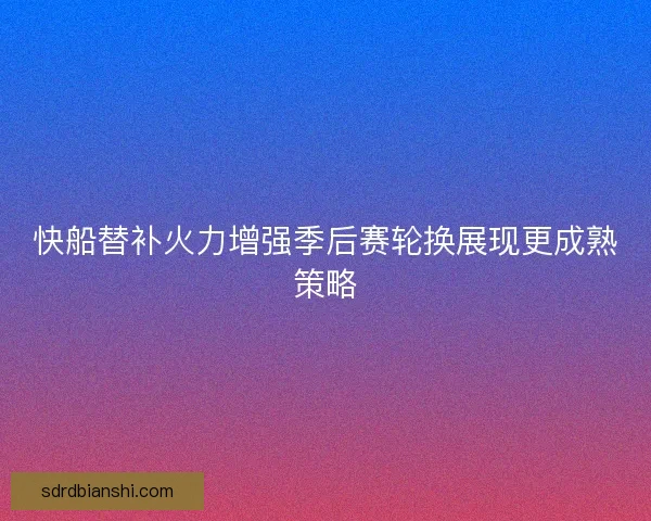 快船替补火力增强季后赛轮换展现更成熟策略