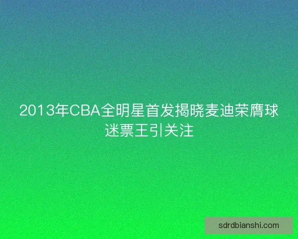 2013年CBA全明星首发揭晓麦迪荣膺球迷票王引关注