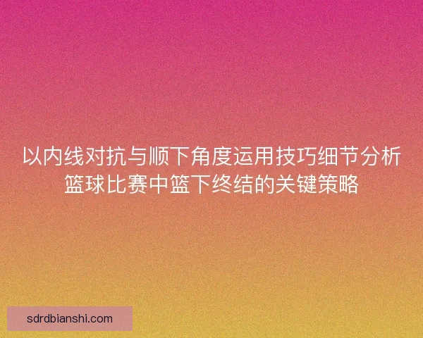 以内线对抗与顺下角度运用技巧细节分析篮球比赛中篮下终结的关键策略