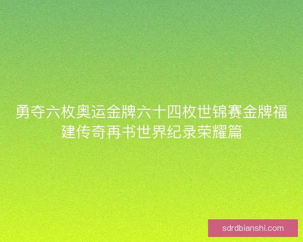 勇夺六枚奥运金牌六十四枚世锦赛金牌福建传奇再书世界纪录荣耀篇
