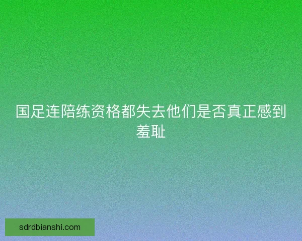 国足连陪练资格都失去他们是否真正感到羞耻