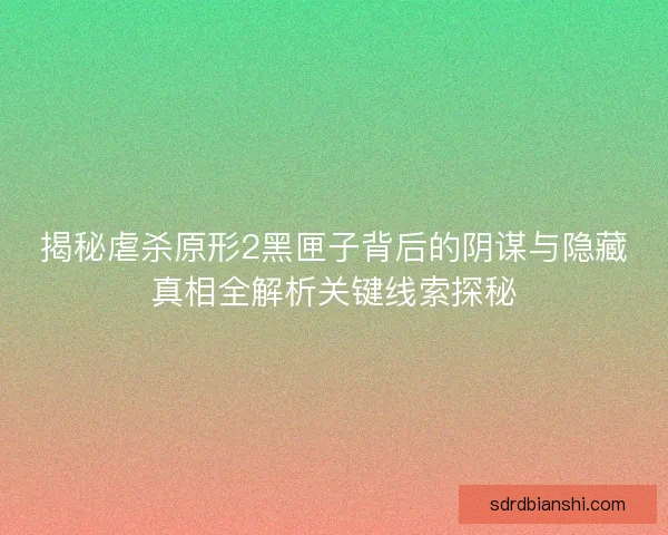 揭秘虐杀原形2黑匣子背后的阴谋与隐藏真相全解析关键线索探秘