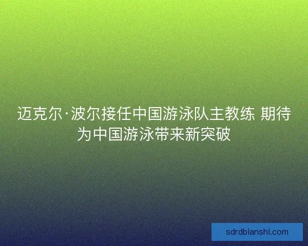 迈克尔·波尔接任中国游泳队主教练 期待为中国游泳带来新突破