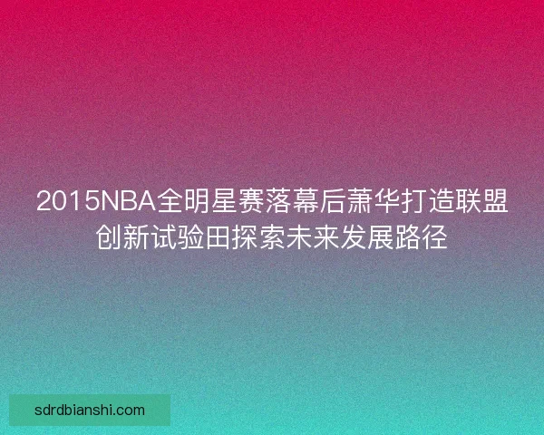 2015NBA全明星赛落幕后萧华打造联盟创新试验田探索未来发展路径