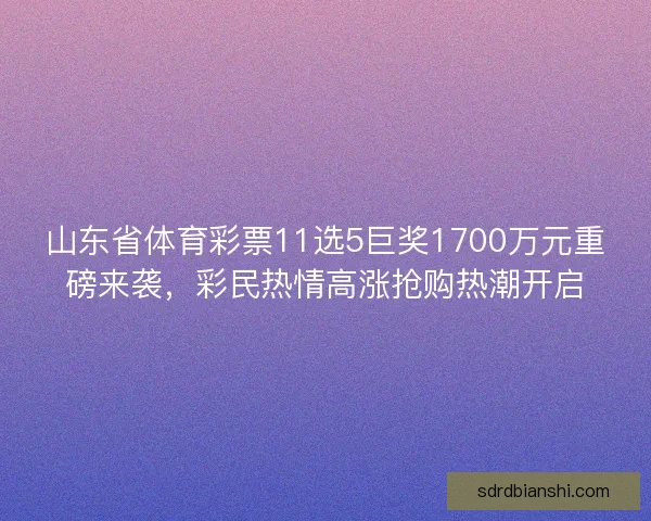 山东省体育彩票11选5巨奖1700万元重磅来袭，彩民热情高涨抢购热潮开启