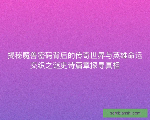 揭秘魔兽密码背后的传奇世界与英雄命运交织之谜史诗篇章探寻真相