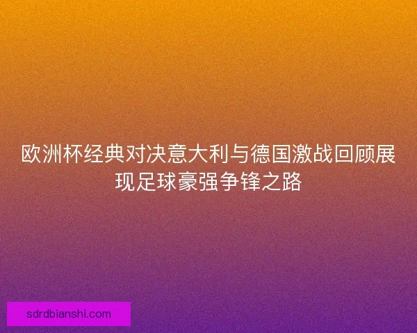 欧洲杯经典对决意大利与德国激战回顾展现足球豪强争锋之路