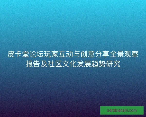皮卡堂论坛玩家互动与创意分享全景观察报告及社区文化发展趋势研究