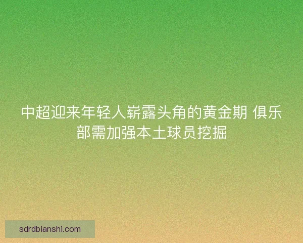 中超迎来年轻人崭露头角的黄金期 俱乐部需加强本土球员挖掘