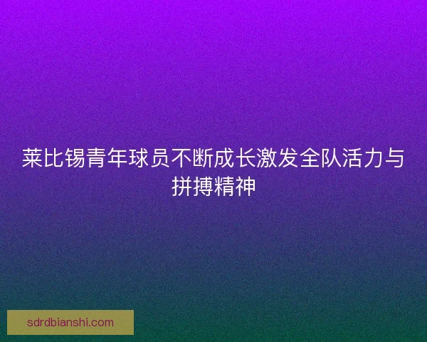 莱比锡青年球员不断成长激发全队活力与拼搏精神
