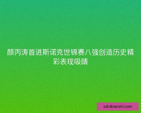 颜丙涛首进斯诺克世锦赛八强创造历史精彩表现吸睛
