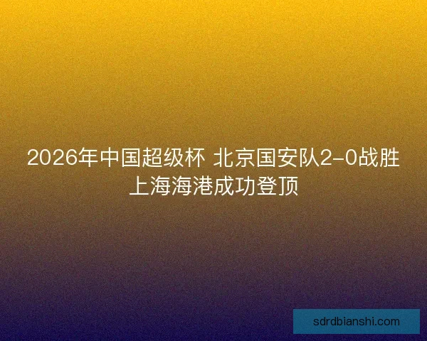 2026年中国超级杯 北京国安队2-0战胜上海海港成功登顶