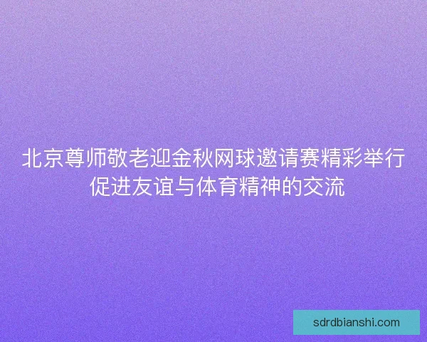 北京尊师敬老迎金秋网球邀请赛精彩举行 促进友谊与体育精神的交流 北京尊师敬老迎金秋网球邀请赛精彩举行 促进友谊与体育精神的交流