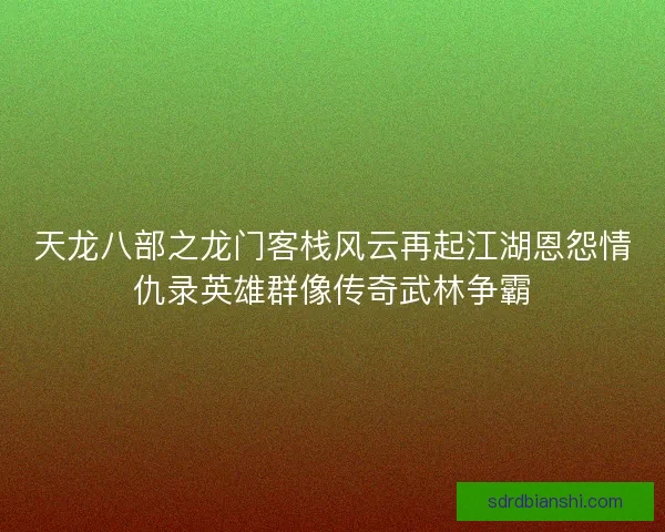 天龙八部之龙门客栈风云再起江湖恩怨情仇录英雄群像传奇武林争霸