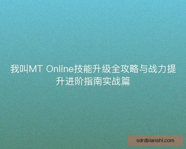 我叫MT Online技能升级全攻略与战力提升进阶指南实战篇 我叫MT Online技能升级全攻略与战力提升进阶指南实战篇
