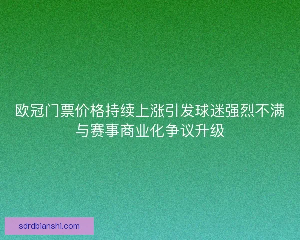 欧冠门票价格持续上涨引发球迷强烈不满与赛事商业化争议升级