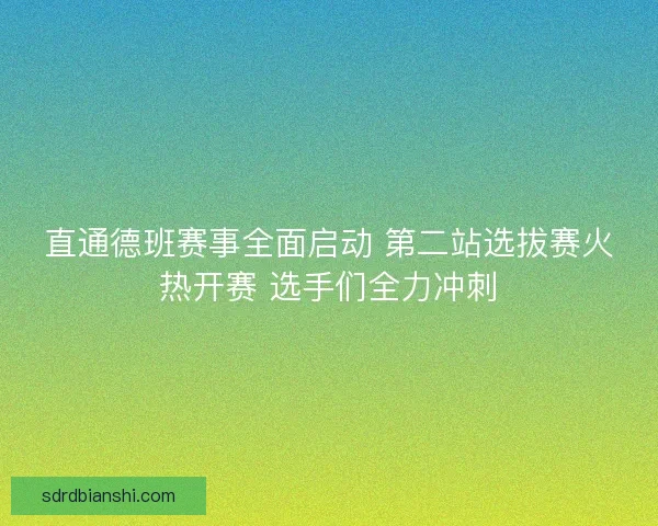 直通德班赛事全面启动 第二站选拔赛火热开赛 选手们全力冲刺