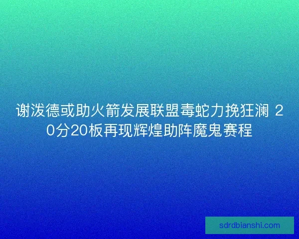 谢泼德或助火箭发展联盟毒蛇力挽狂澜 20分20板再现辉煌助阵魔鬼赛程