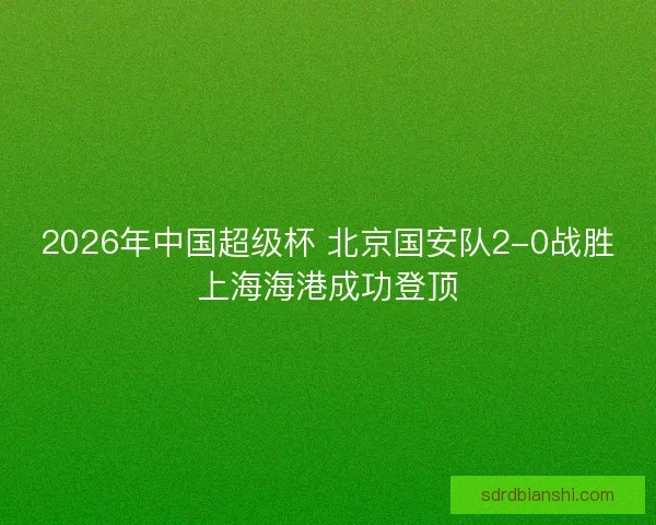 2026年中国超级杯 北京国安队2-0战胜上海海港成功登顶