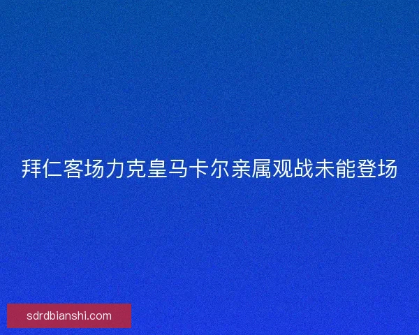 拜仁客场力克皇马卡尔亲属观战未能登场