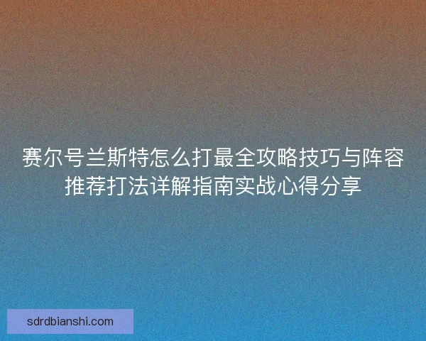 赛尔号兰斯特怎么打最全攻略技巧与阵容推荐打法详解指南实战心得分享