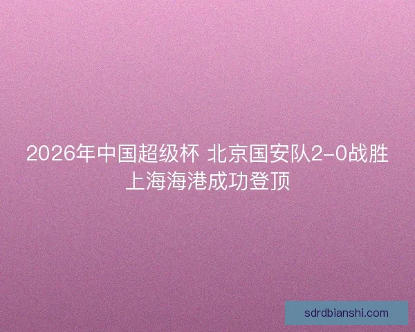 2026年中国超级杯 北京国安队2-0战胜上海海港成功登顶