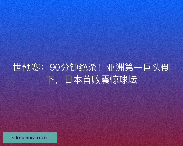 世预赛：90分钟绝杀！亚洲第一巨头倒下，日本首败震惊球坛
