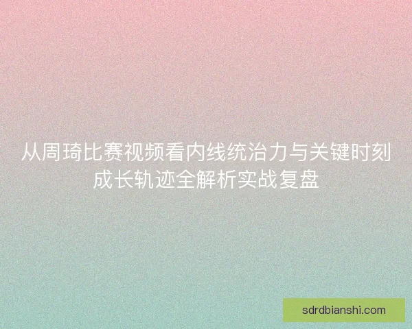 从周琦比赛视频看内线统治力与关键时刻成长轨迹全解析实战复盘