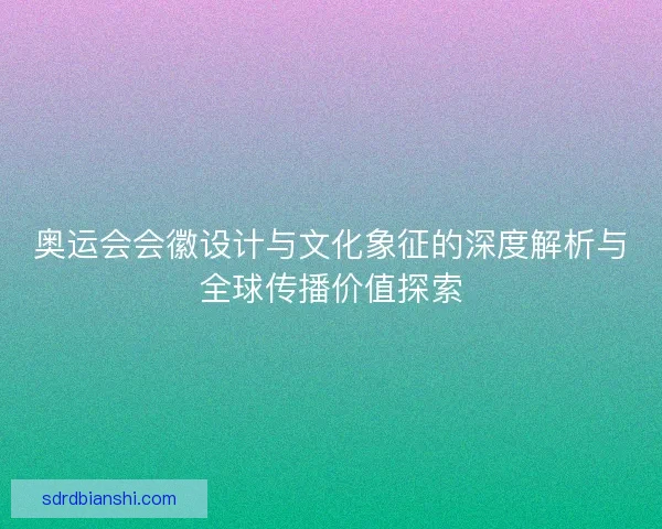 奥运会会徽设计与文化象征的深度解析与全球传播价值探索