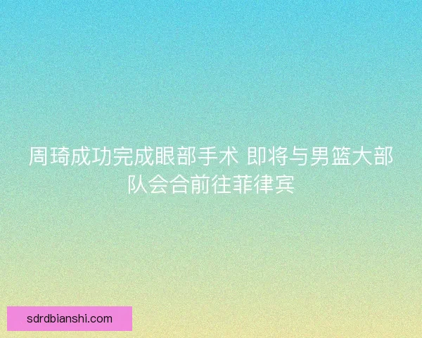 周琦成功完成眼部手术 即将与男篮大部队会合前往菲律宾