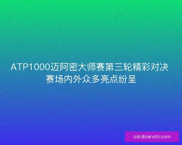 ATP1000迈阿密大师赛第三轮精彩对决 赛场内外众多亮点纷呈