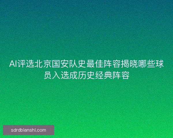 AI评选北京国安队史最佳阵容揭晓哪些球员入选成历史经典阵容