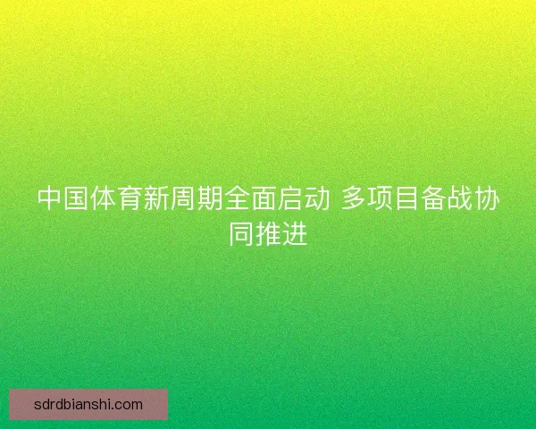 中国体育新周期全面启动 多项目备战协同推进