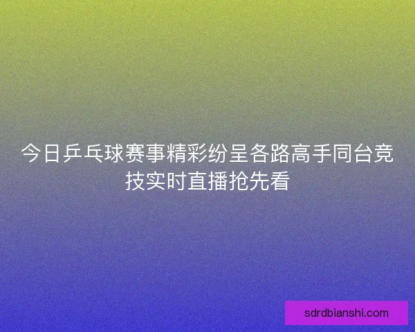 今日乒乓球赛事精彩纷呈各路高手同台竞技实时直播抢先看