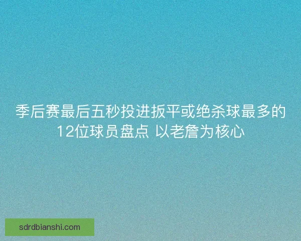 季后赛最后五秒投进扳平或绝杀球最多的12位球员盘点 以老詹为核心