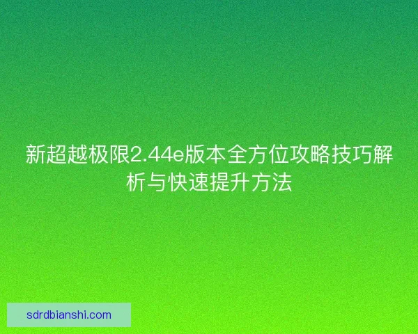 新超越极限2.44e版本全方位攻略技巧解析与快速提升方法